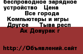 беспроводное зарядное устройство › Цена ­ 2 190 - Все города Компьютеры и игры » Другое   . Тыва респ.,Ак-Довурак г.